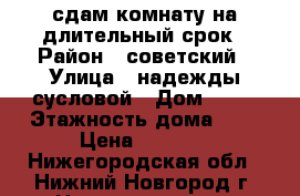 сдам комнату на длительный срок › Район ­ советский › Улица ­ надежды сусловой › Дом ­ 11 › Этажность дома ­ 5 › Цена ­ 8 000 - Нижегородская обл., Нижний Новгород г. Недвижимость » Квартиры аренда   . Нижегородская обл.